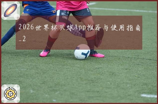2026世界杯买球App推荐与使用指南_2