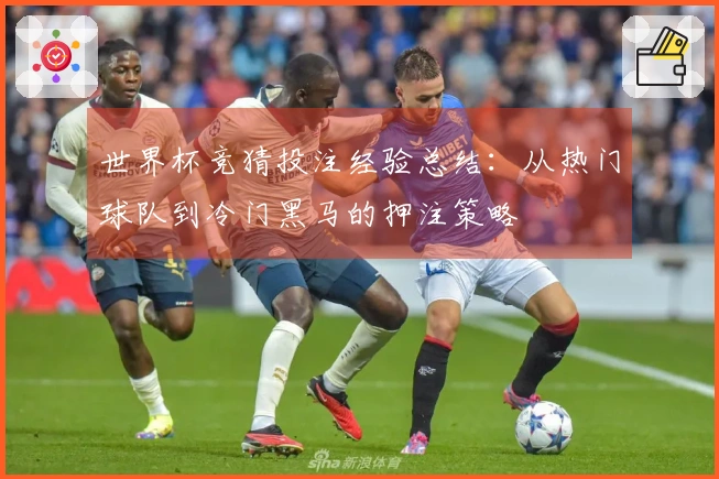 世界杯竞猜投注经验总结：从热门球队到冷门黑马的押注策略