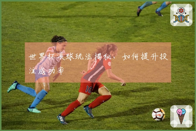世界杯滚球玩法揭秘，如何提升投注成功率