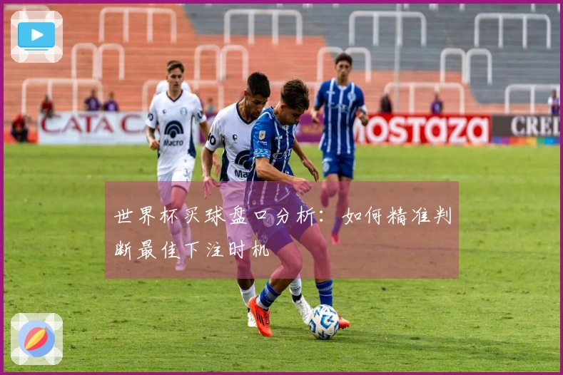 世界杯买球盘口分析：如何精准判断最佳下注时机