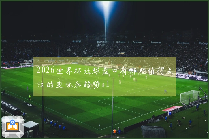 2026世界杯让球盘口有哪些值得关注的变化和趋势_1