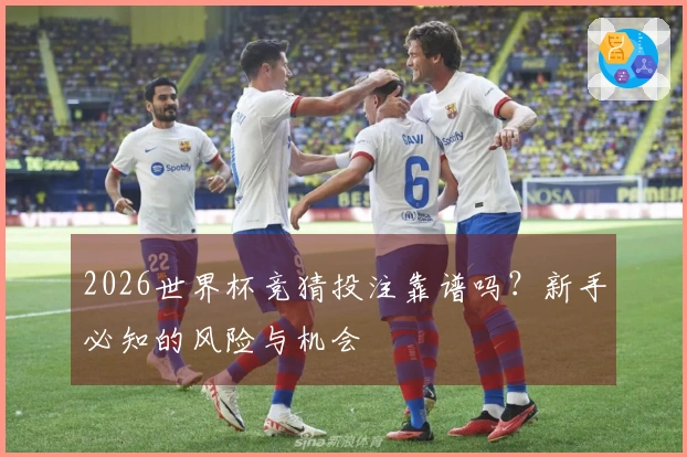 2026世界杯竞猜投注靠谱吗？新手必知的风险与机会
