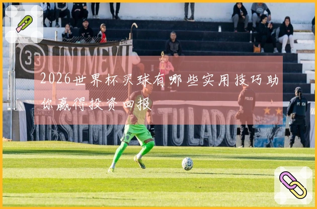 2026世界杯买球有哪些实用技巧助你赢得投资回报