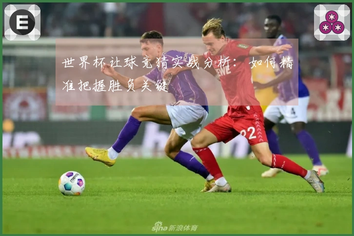 世界杯让球竞猜实战分析：如何精准把握胜负关键