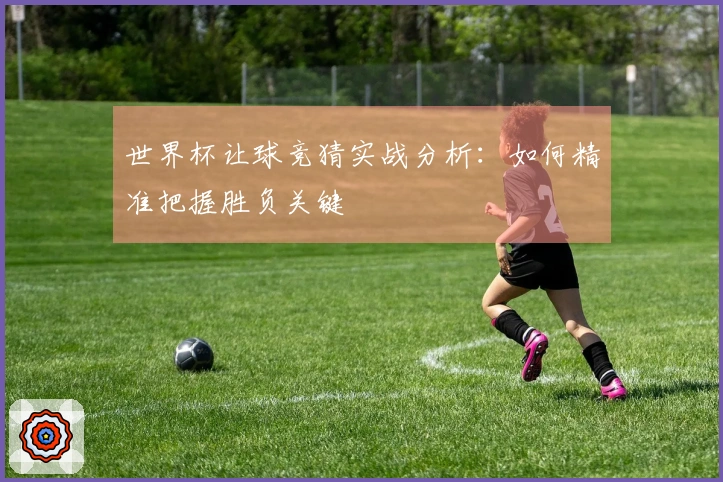 世界杯让球竞猜实战分析：如何精准把握胜负关键