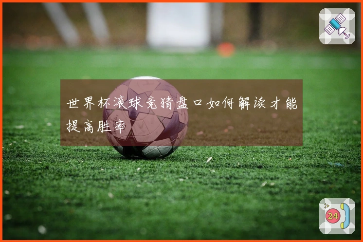 世界杯滚球竞猜盘口如何解读才能提高胜率