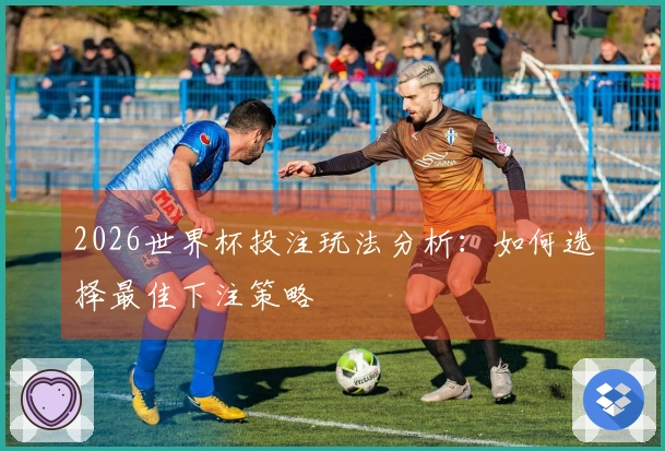 2026世界杯投注玩法分析：如何选择最佳下注策略