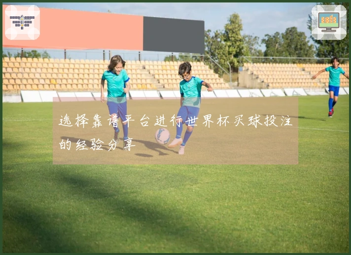 选择靠谱平台进行世界杯买球投注的经验分享