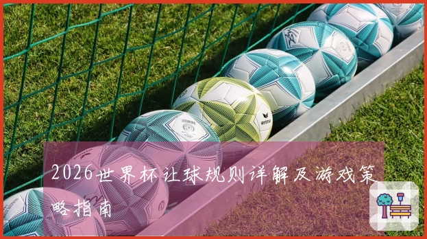 2026世界杯让球规则详解及游戏策略指南