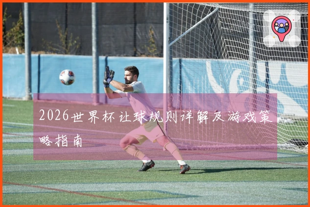 2026世界杯让球规则详解及游戏策略指南