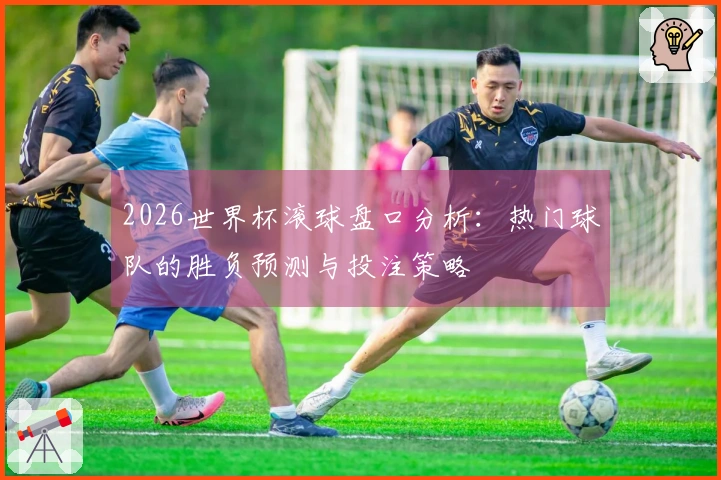 2026世界杯滚球盘口分析：热门球队的胜负预测与投注策略