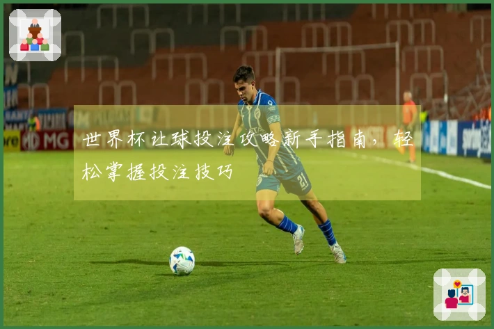 世界杯让球投注攻略新手指南，轻松掌握投注技巧