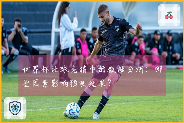 世界杯让球竞猜中的数据分析：哪些因素影响预测结果？