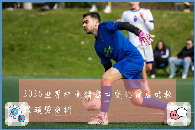 2026世界杯竞猜盘口变化背后的数据趋势分析