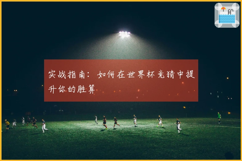实战指南：如何在世界杯竞猜中提升你的胜算