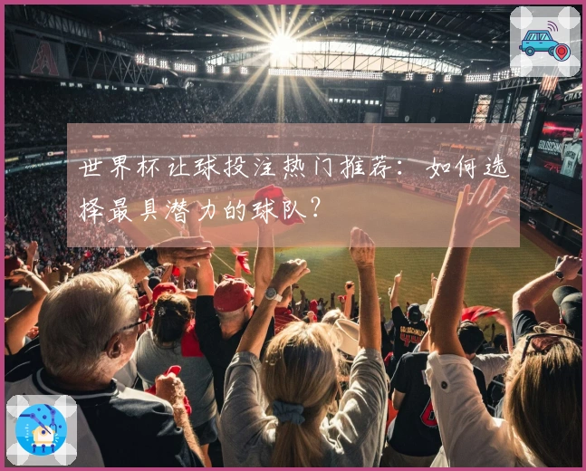 世界杯让球投注热门推荐：如何选择最具潜力的球队？