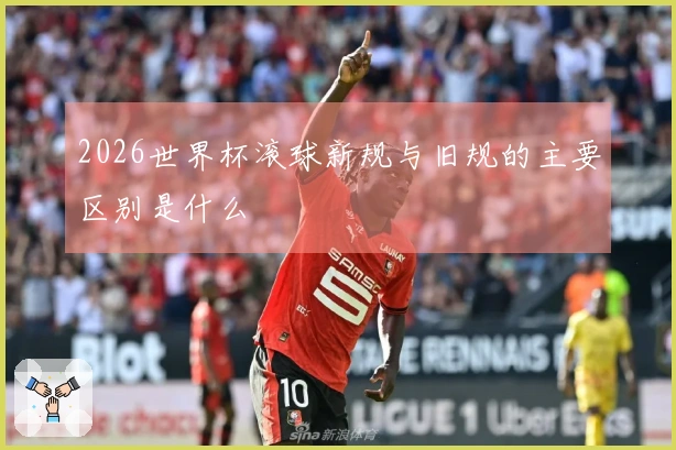 2026世界杯滚球新规与旧规的主要区别是什么