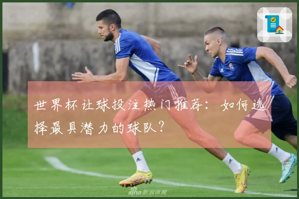 世界杯让球投注热门推荐：如何选择最具潜力的球队？
