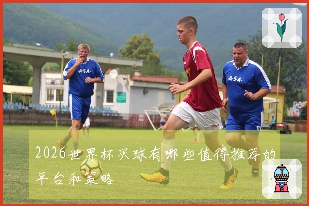2026世界杯买球有哪些值得推荐的平台和策略