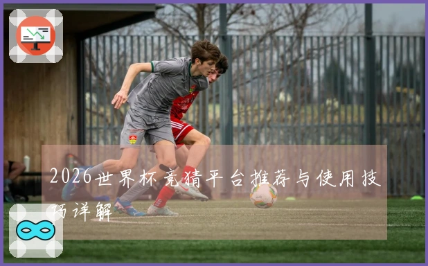 2026世界杯竞猜平台推荐与使用技巧详解