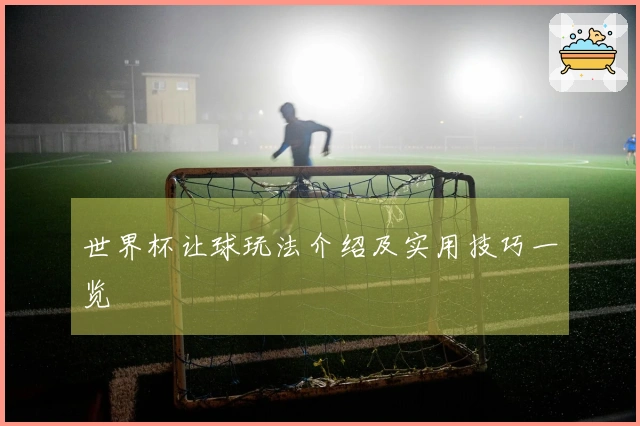 世界杯让球玩法介绍及实用技巧一览