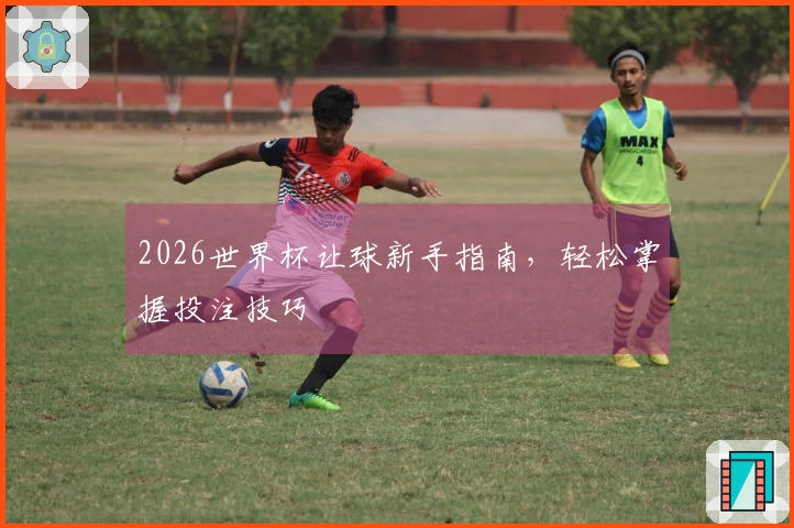 2026世界杯让球新手指南，轻松掌握投注技巧