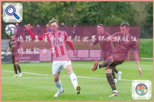选择靠谱平台进行世界杯买球投注的经验分享