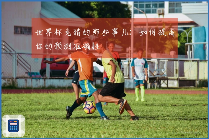 世界杯竞猜的那些事儿：如何提高你的预测准确性
