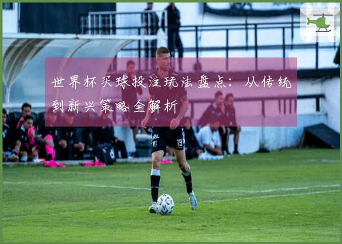 世界杯买球投注玩法盘点：从传统到新兴策略全解析