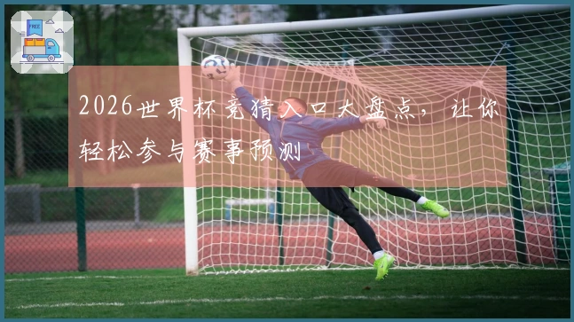 2026世界杯竞猜入口大盘点，让你轻松参与赛事预测