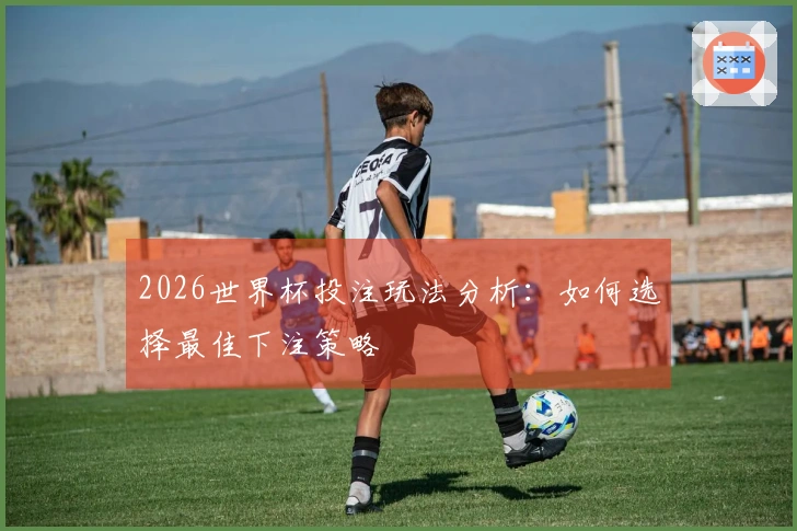 2026世界杯投注玩法分析：如何选择最佳下注策略